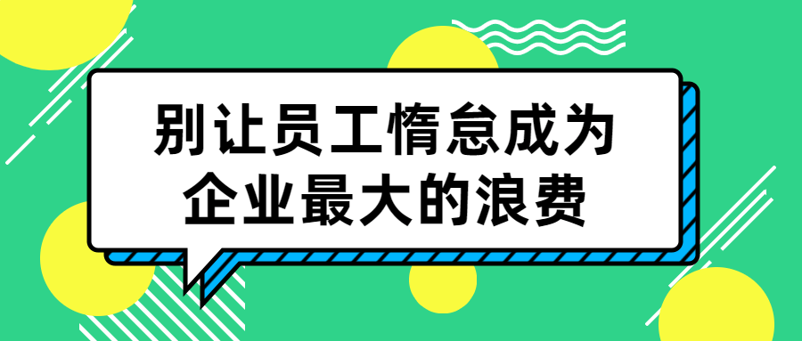 别让员工惰怠成为企业最大的浪费-趣奇资源网-第3张图片 别让员工惰怠成为企业最大的浪费-趣奇资源网-第3张图片